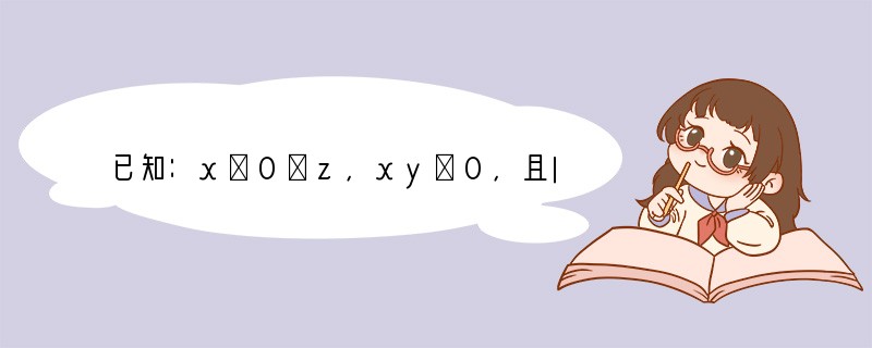 已知：x＜0＜z，xy＞0，且|y|＞|z|＞|x|，那么|x z| |y z|﹣|